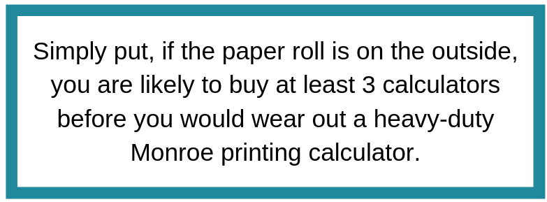 if the paper roll is on the outside, you are likely to buy 3 calculators before wearing out a heavy-duty Monroe calculator